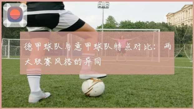 德甲球队与意甲球队特点对比：两大联赛风格的异同