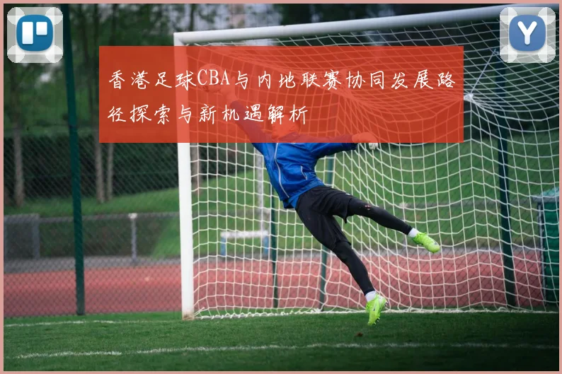 香港足球CBA与内地联赛协同发展路径探索与新机遇解析