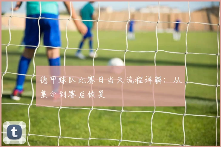 德甲球队比赛日当天流程详解：从集合到赛后恢复