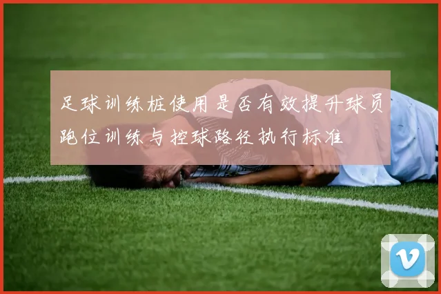 足球训练桩使用是否有效提升球员跑位训练与控球路径执行标准