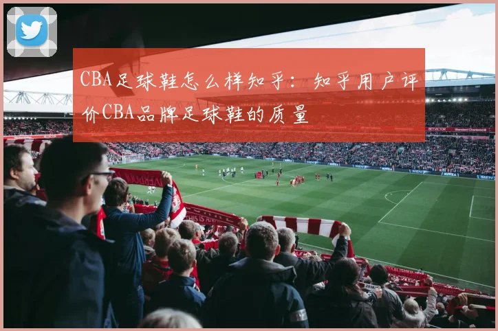 CBA足球鞋怎么样知乎：知乎用户评价CBA品牌足球鞋的质量