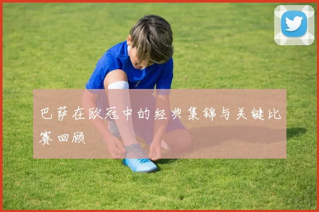 巴萨在欧冠中的经典集锦与关键比赛回顾