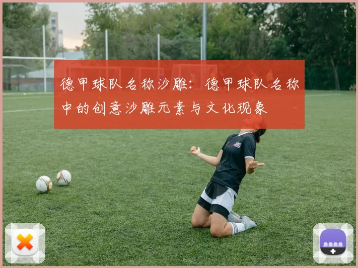 德甲球队名称沙雕：德甲球队名称中的创意沙雕元素与文化现象