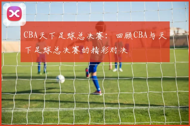 CBA天下足球总决赛：回顾CBA与天下足球总决赛的精彩对决