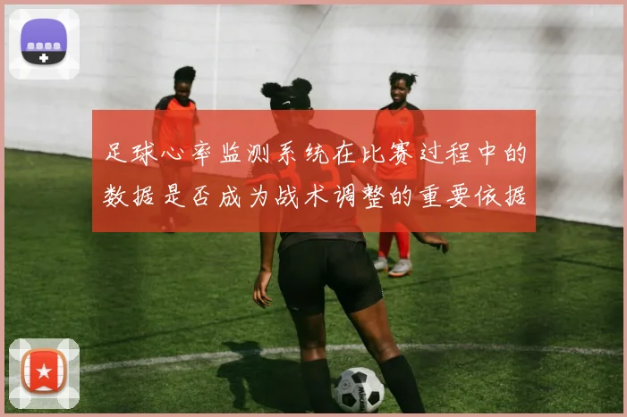 足球心率监测系统在比赛过程中的数据是否成为战术调整的重要依据